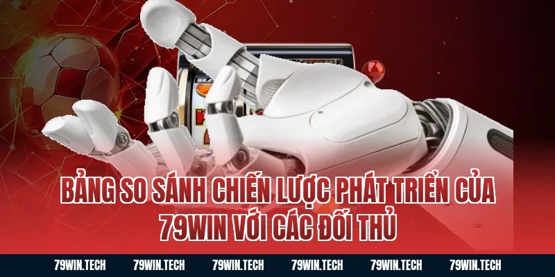 Bảng So Sánh Chiến Lược Phát Triển Của 79win Với Các Đối Thủ