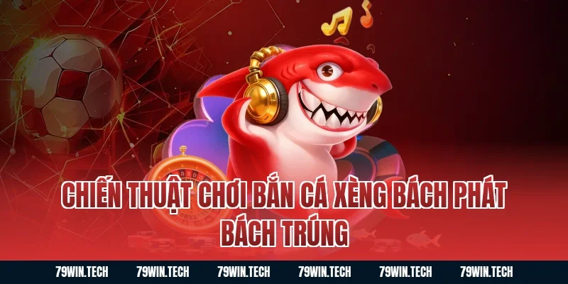 Chiến thuật chơi bắn cá xèng bách phát bách trúng