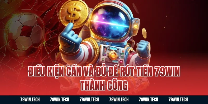 Điều kiện cần và đủ để Rút Tiền 79WIN thành công