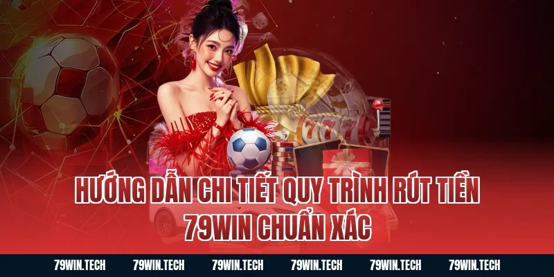 Hướng dẫn chi tiết quy trình Rút Tiền 79WIN chuẩn xác