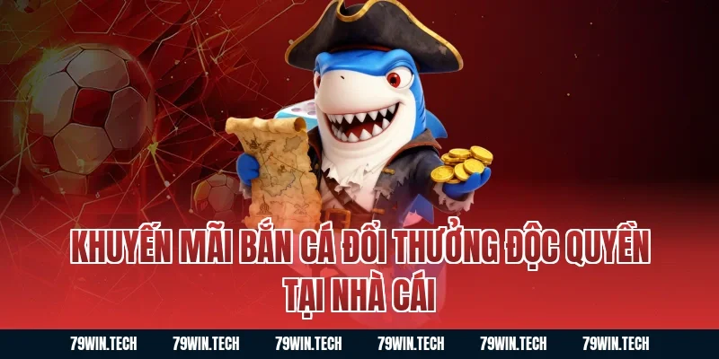 Khuyến mãi bắn cá đổi thưởng độc quyền tại nhà cái