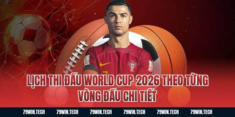 Lịch Thi Đấu World Cup 2026 Theo Từng Vòng Đấu Chi Tiết