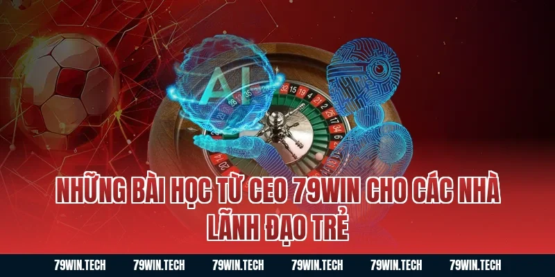 Những Bài Học Từ Ceo 79WIN Cho Các Nhà Lãnh Đạo Trẻ