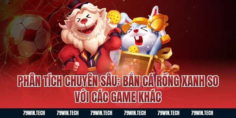 Phân tích chuyên sâu: Bắn cá rồng xanh so với các game khác