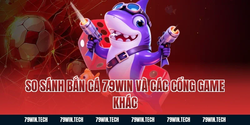 So sánh bắn cá 79WIN và các cổng game khác