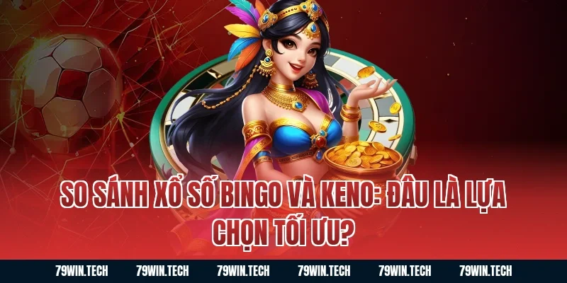 So sánh xổ số bingo và Keno: Đâu là lựa chọn tối ưu?