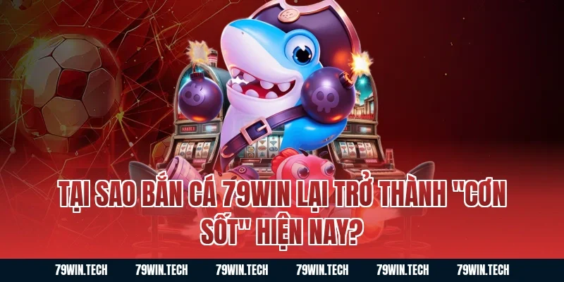 Tại sao bắn cá 79WIN lại trở thành "cơn sốt" hiện nay?