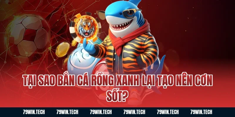 Tại sao bắn cá rồng xanh lại tạo nên cơn sốt?