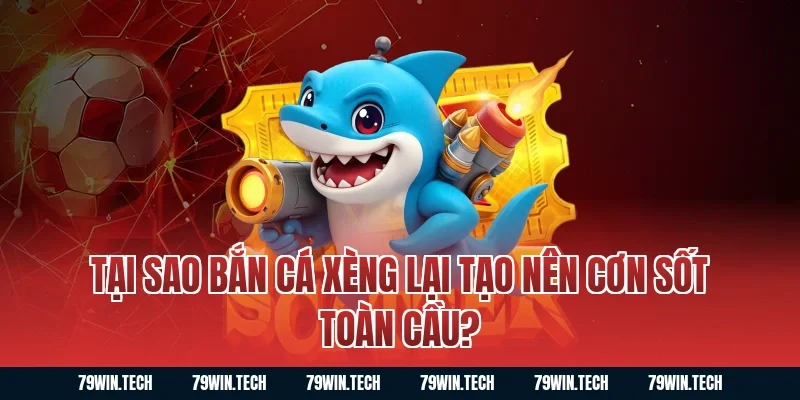 Tại sao bắn cá xèng lại tạo nên cơn sốt toàn cầu?