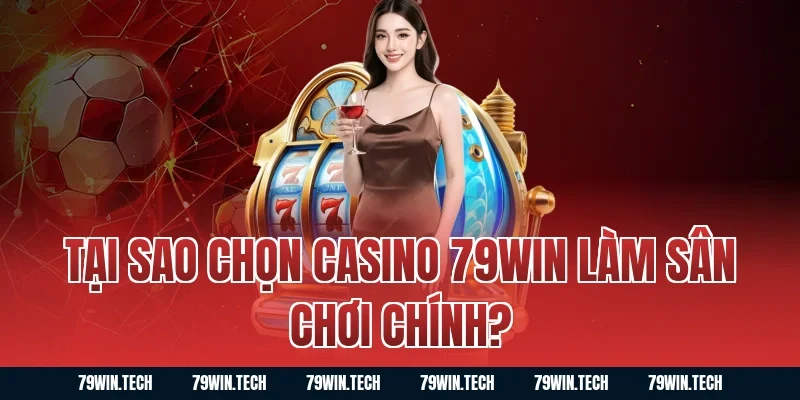 Tại sao chọn casino 79WIN làm sân chơi chính?
