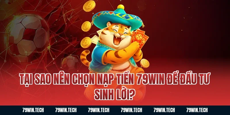 Tại sao nên chọn Nạp Tiền 79WIN để đầu tư sinh lời?
