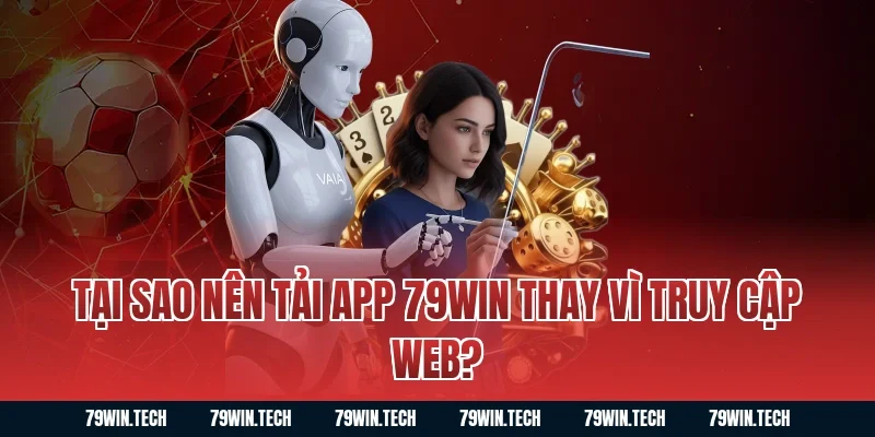Tại sao nên tải app 79WIN thay vì truy cập web?