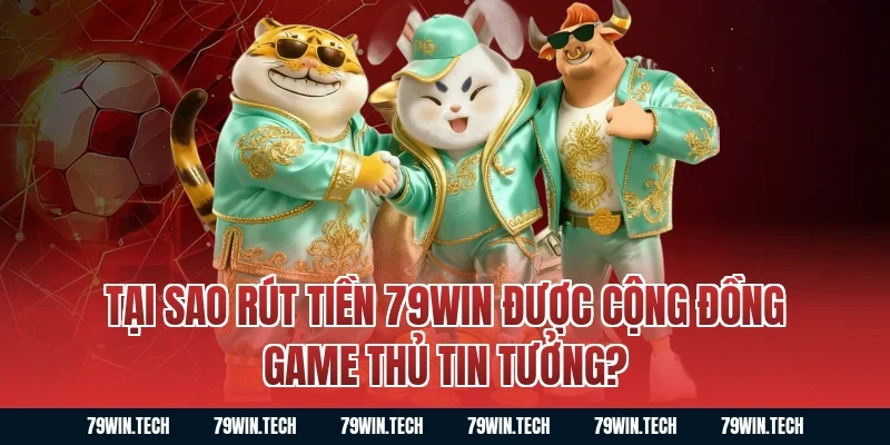 Tại sao Rút Tiền 79WIN được cộng đồng game thủ tin tưởng?
