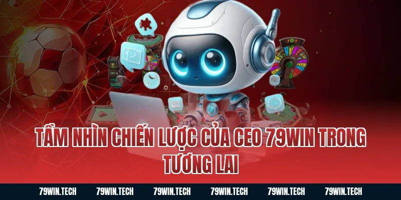 Tầm Nhìn Chiến Lược Của Ceo 79WIN Trong Tương Lai