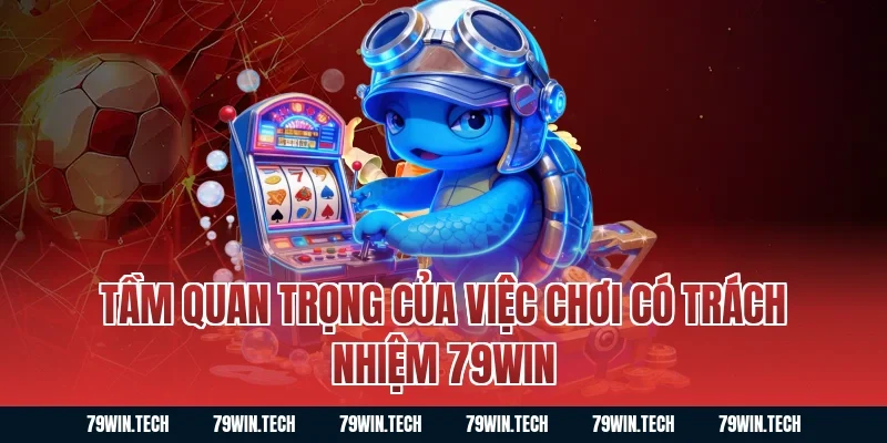 Tầm Quan Trọng Của Việc Chơi Có Trách Nhiệm 79WIN