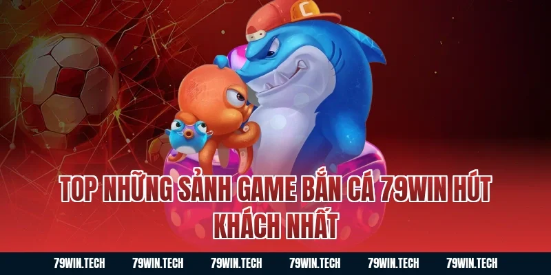 Top những sảnh game bắn cá 79WIN hút khách nhất